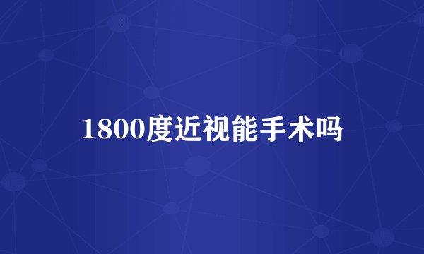 1800度近视能手术吗