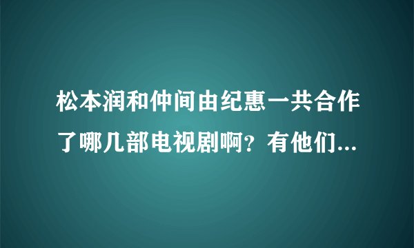 松本润和仲间由纪惠一共合作了哪几部电视剧啊？有他们饰演情侣的吗？