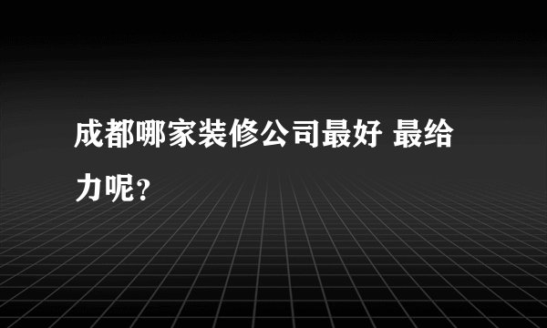 成都哪家装修公司最好 最给力呢？