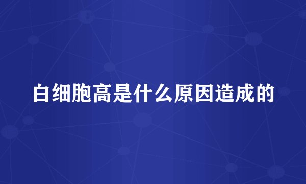 白细胞高是什么原因造成的