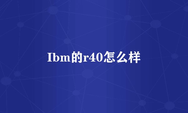 Ibm的r40怎么样