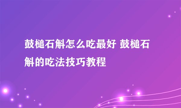 鼓槌石斛怎么吃最好 鼓槌石斛的吃法技巧教程