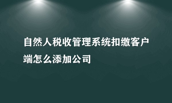 自然人税收管理系统扣缴客户端怎么添加公司