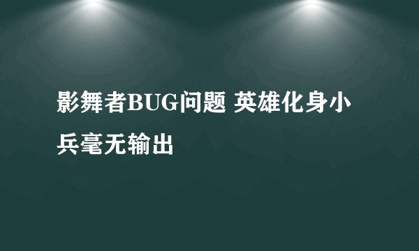 影舞者BUG问题 英雄化身小兵毫无输出
