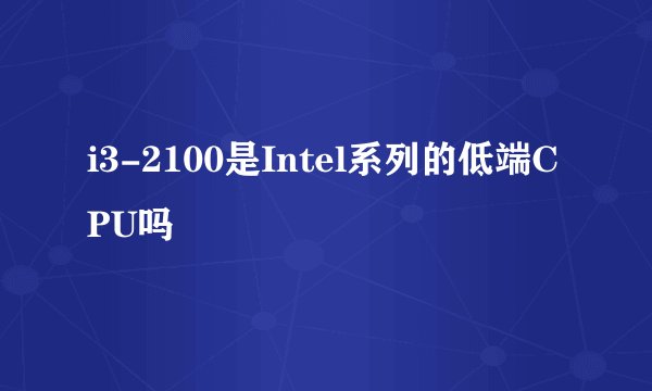 i3-2100是Intel系列的低端CPU吗