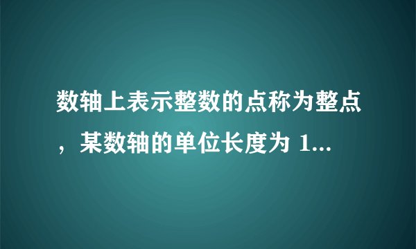 数轴上表示整数的点称为整点，某数轴的单位长度为 1cm ，若