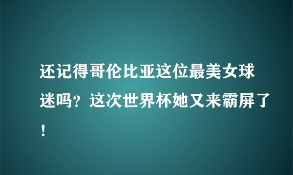 还记得哥伦比亚这位最美女球迷吗？这次世界杯她又来霸屏了！