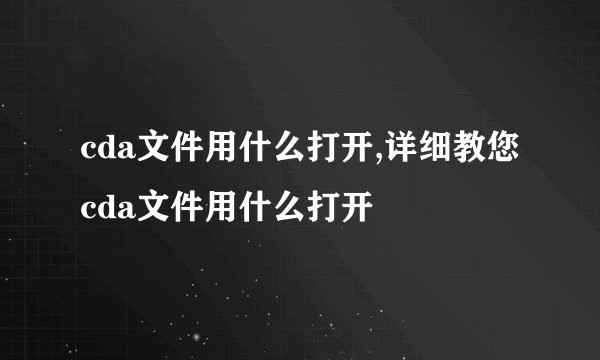 cda文件用什么打开,详细教您cda文件用什么打开