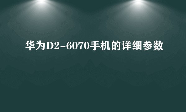 华为D2-6070手机的详细参数