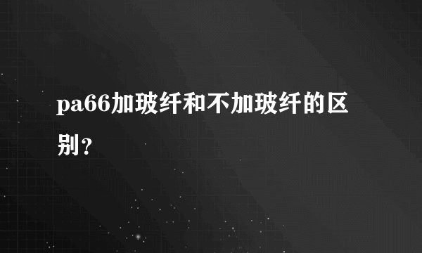 pa66加玻纤和不加玻纤的区别？