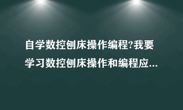 自学数控刨床操作编程?我要学习数控刨床操作和编程应从何学起？