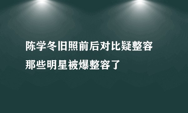 陈学冬旧照前后对比疑整容 那些明星被爆整容了
