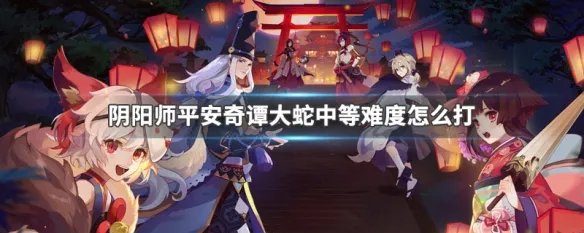 阴阳师平安奇谭大蛇中等难度怎么打