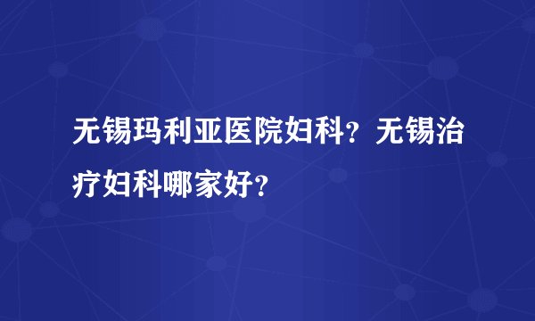 无锡玛利亚医院妇科？无锡治疗妇科哪家好？