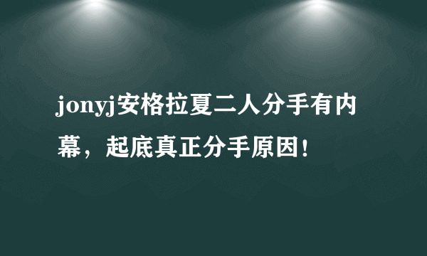jonyj安格拉夏二人分手有内幕，起底真正分手原因！