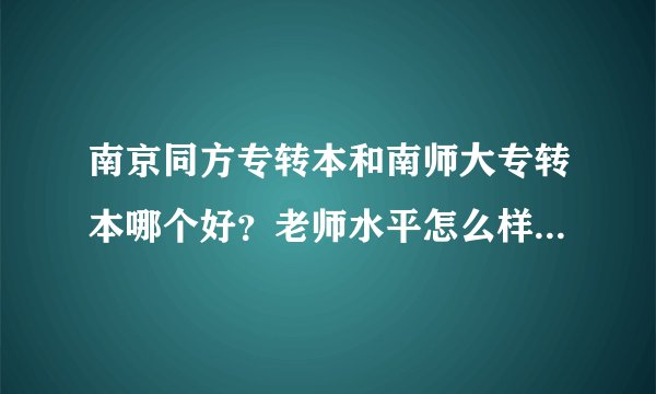 南京同方专转本和南师大专转本哪个好？老师水平怎么样？要真实回答