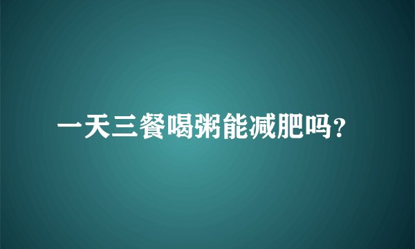 一天三餐喝粥能减肥吗？
