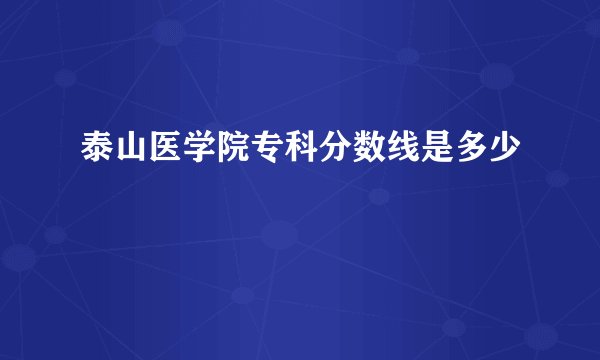 泰山医学院专科分数线是多少