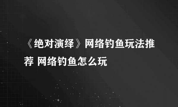 《绝对演绎》网络钓鱼玩法推荐 网络钓鱼怎么玩