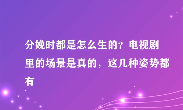 分娩时都是怎么生的？电视剧里的场景是真的，这几种姿势都有