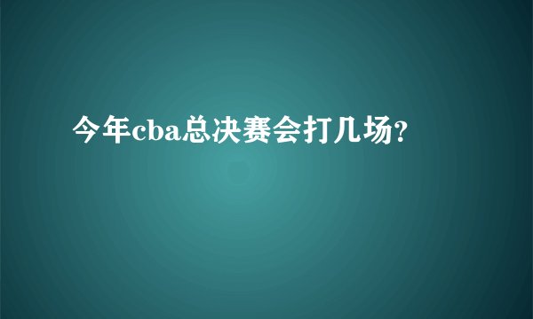 今年cba总决赛会打几场？
