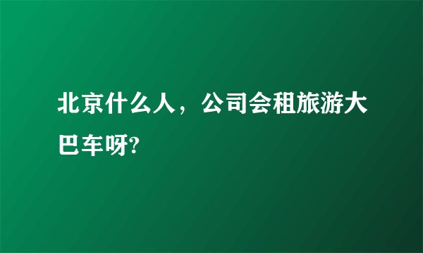 北京什么人，公司会租旅游大巴车呀?