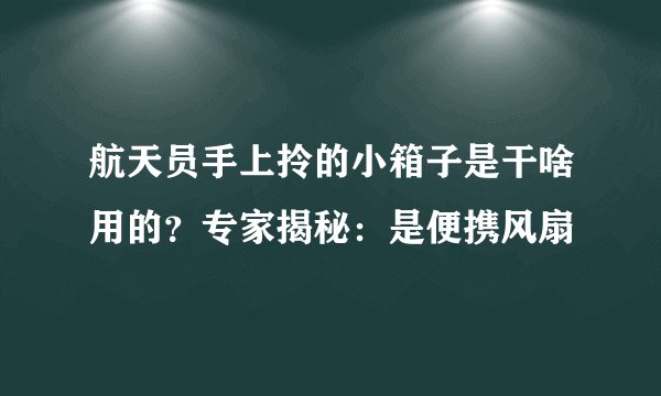 航天员手上拎的小箱子是干啥用的？专家揭秘：是便携风扇