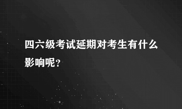 四六级考试延期对考生有什么影响呢？