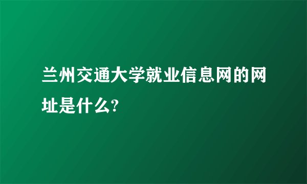 兰州交通大学就业信息网的网址是什么?