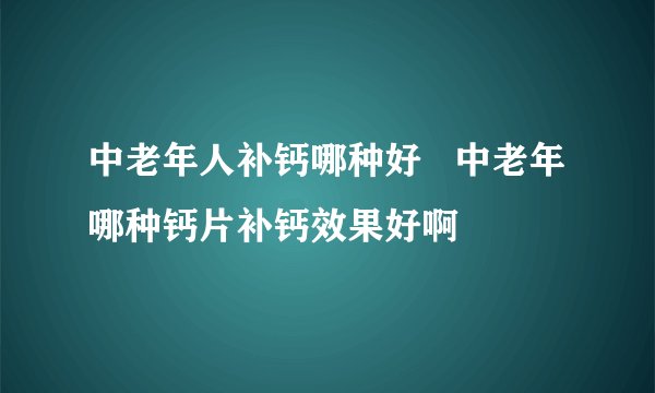 中老年人补钙哪种好   中老年哪种钙片补钙效果好啊