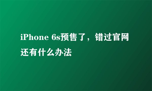 iPhone 6s预售了，错过官网还有什么办法