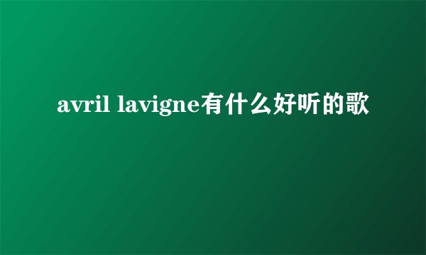 avril lavigne有什么好听的歌