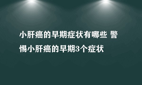 小肝癌的早期症状有哪些 警惕小肝癌的早期3个症状