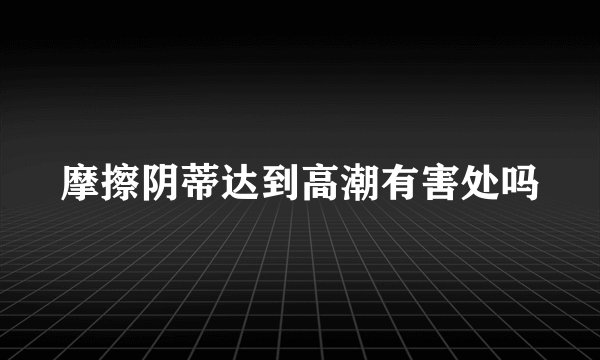 摩擦阴蒂达到高潮有害处吗