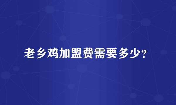 老乡鸡加盟费需要多少？