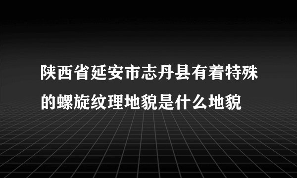 陕西省延安市志丹县有着特殊的螺旋纹理地貌是什么地貌