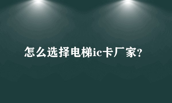 怎么选择电梯ic卡厂家？