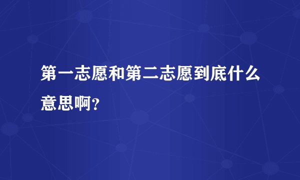 第一志愿和第二志愿到底什么意思啊？