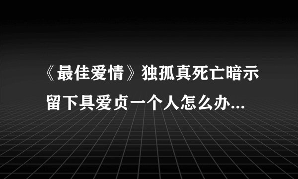 《最佳爱情》独孤真死亡暗示 留下具爱贞一个人怎么办麻烦告诉我