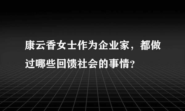 康云香女士作为企业家，都做过哪些回馈社会的事情？
