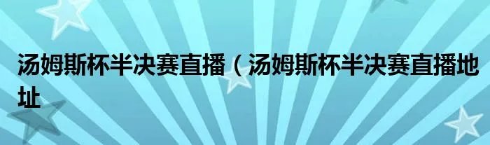 汤姆斯杯半决赛直播（汤姆斯杯半决赛直播地址