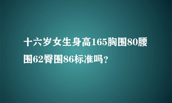 十六岁女生身高165胸围80腰围62臀围86标准吗？