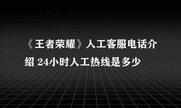 《王者荣耀》人工客服电话介绍 24小时人工热线是多少
