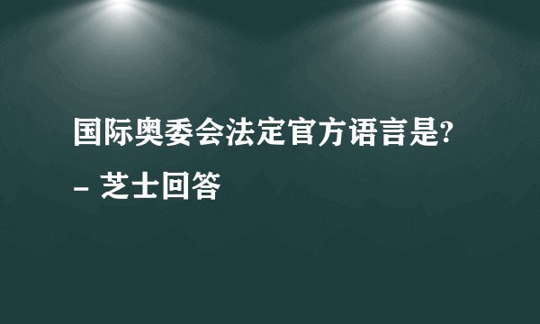 国际奥委会法定官方语言是? - 芝士回答