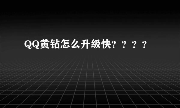QQ黄钻怎么升级快？？？？