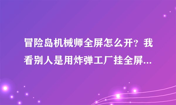 冒险岛机械师全屏怎么开？我看别人是用炸弹工厂挂全屏的。。那个要怎么开？我是霸主挂！