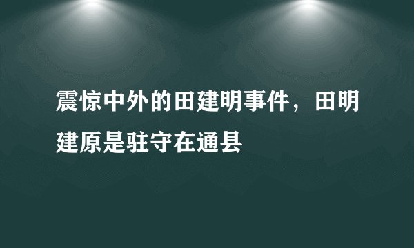 震惊中外的田建明事件，田明建原是驻守在通县