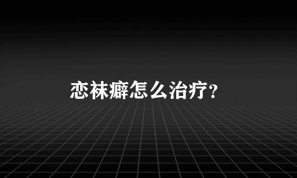 恋袜癖怎么治疗？
