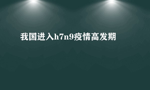 我国进入h7n9疫情高发期