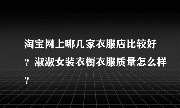 淘宝网上哪几家衣服店比较好？淑淑女装衣橱衣服质量怎么样？